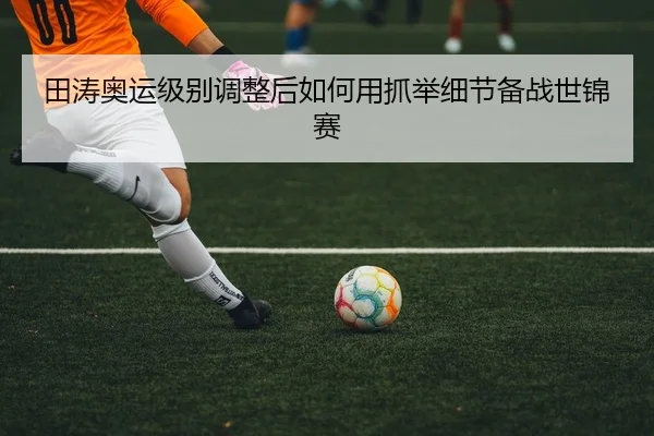 田涛奥运级别调整后如何用抓举细节备战世锦赛
