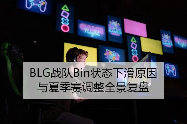 BLG战队Bin状态下滑原因与夏季赛调整全景复盘