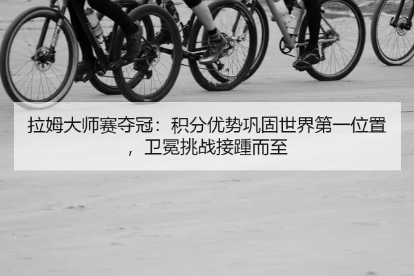 拉姆大师赛夺冠：积分优势巩固世界第一位置，卫冕挑战接踵而至（yaxin）