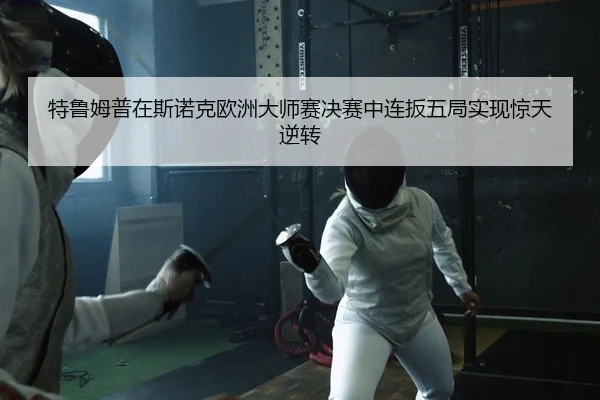特鲁姆普在斯诺克欧洲大师赛决赛中连扳五局实现惊天逆转